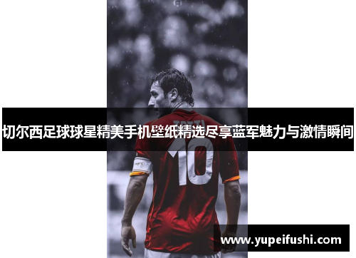 切尔西足球球星精美手机壁纸精选尽享蓝军魅力与激情瞬间