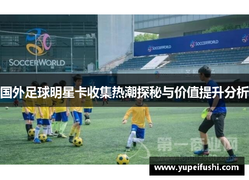 国外足球明星卡收集热潮探秘与价值提升分析