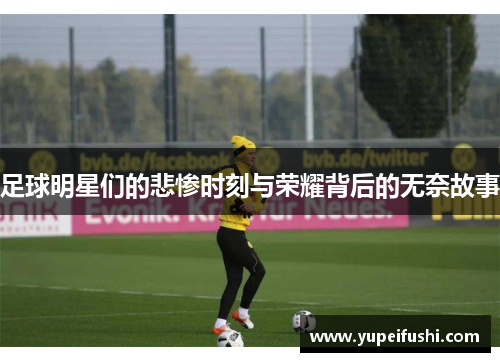 足球明星们的悲惨时刻与荣耀背后的无奈故事