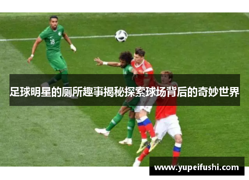足球明星的厕所趣事揭秘探索球场背后的奇妙世界