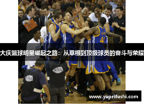 大庆篮球明星崛起之路：从草根到顶级球员的奋斗与荣耀