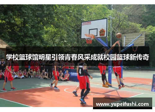 学校篮球馆明星引领青春风采成就校园篮球新传奇