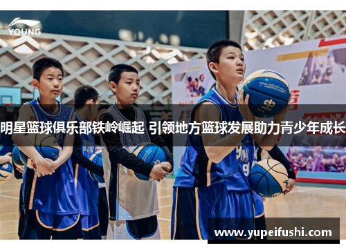 明星篮球俱乐部铁岭崛起 引领地方篮球发展助力青少年成长