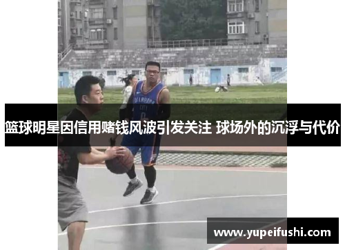 篮球明星因信用赌钱风波引发关注 球场外的沉浮与代价