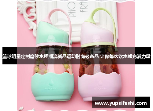 篮球明星定制磨砂水杯潮流新品运动时尚必备品 让你每次饮水都充满力量