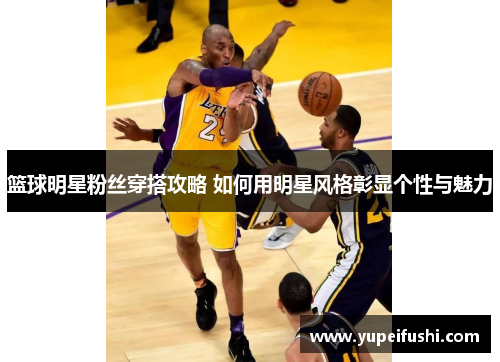 篮球明星粉丝穿搭攻略 如何用明星风格彰显个性与魅力